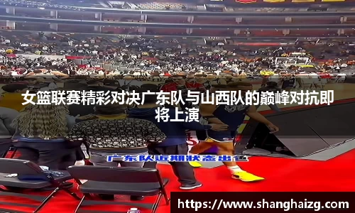 女篮联赛精彩对决广东队与山西队的巅峰对抗即将上演