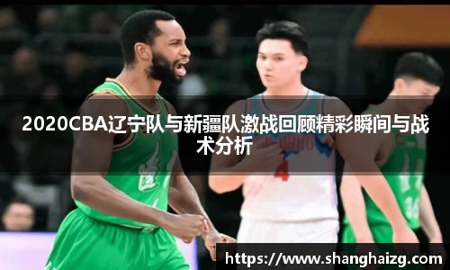 2020CBA辽宁队与新疆队激战回顾精彩瞬间与战术分析