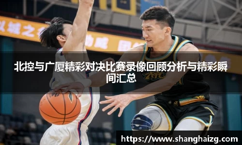 北控与广厦精彩对决比赛录像回顾分析与精彩瞬间汇总